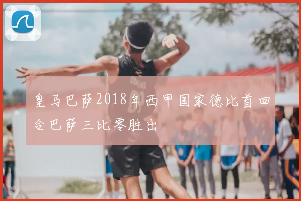 皇马巴萨2018年西甲国家德比首回合巴萨三比零胜出