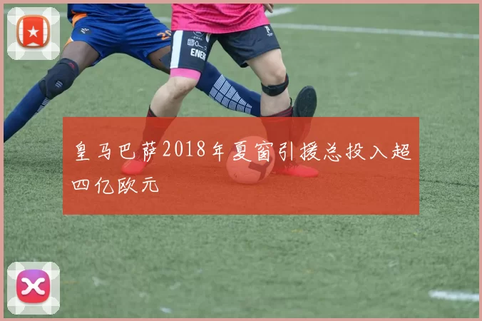 皇马巴萨2018年夏窗引援总投入超四亿欧元
