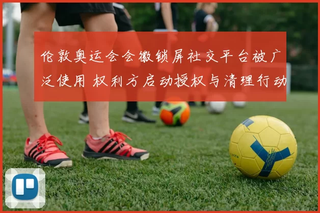 伦敦奥运会会徽锁屏社交平台被广泛使用 权利方启动授权与清理行动