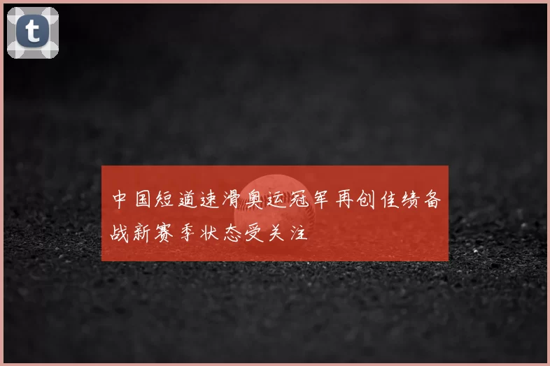 中国短道速滑奥运冠军再创佳绩备战新赛季状态受关注