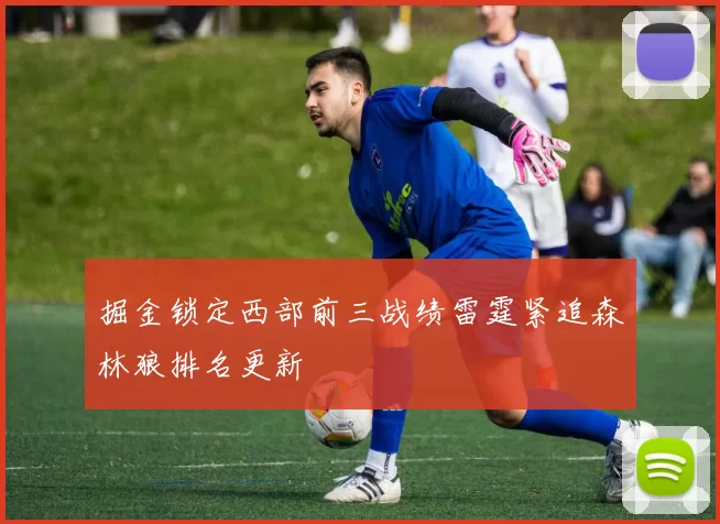 掘金锁定西部前三战绩雷霆紧追森林狼排名更新