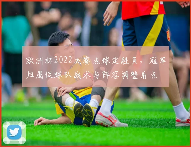 欧洲杯2022决赛点球定胜负，冠军归属促球队战术与阵容调整看点