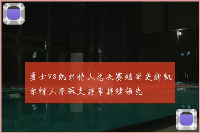 勇士vs凯尔特人总决赛赔率更新凯尔特人夺冠支持率持续领先
