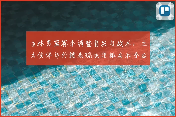 吉林男篮赛季调整首发与战术，主力伤停与外援表现决定排名和季后赛席位