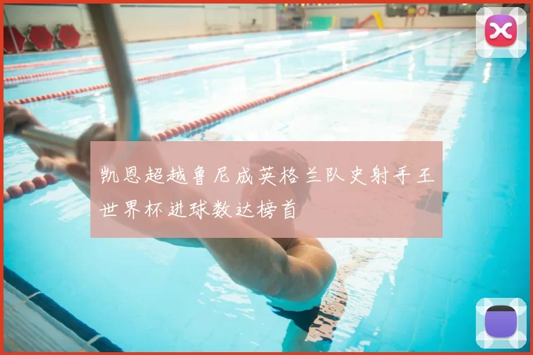 凯恩超越鲁尼成英格兰队史射手王世界杯进球数达榜首