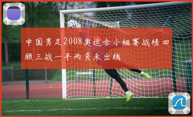 中国男足2008奥运会小组赛战绩回顾三战一平两负未出线
