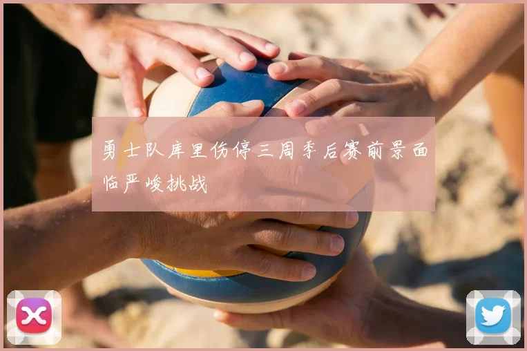 勇士队库里伤停三周季后赛前景面临严峻挑战