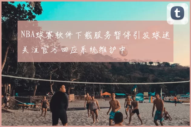 NBA球赛软件下载服务暂停引发球迷关注官方回应系统维护中
