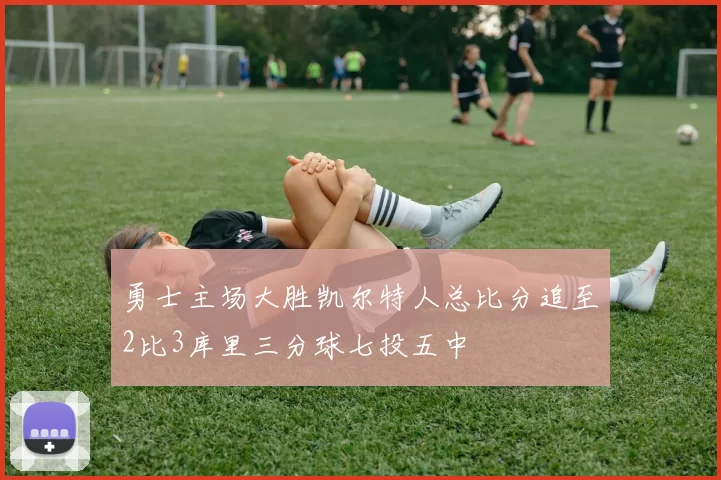 勇士主场大胜凯尔特人总比分追至2比3库里三分球七投五中