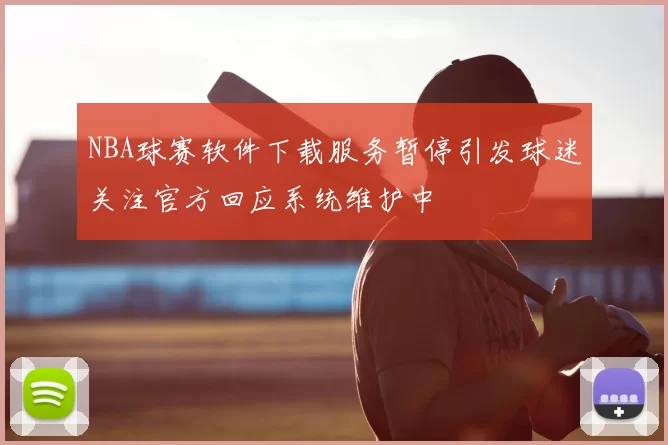 NBA球赛软件下载服务暂停引发球迷关注官方回应系统维护中