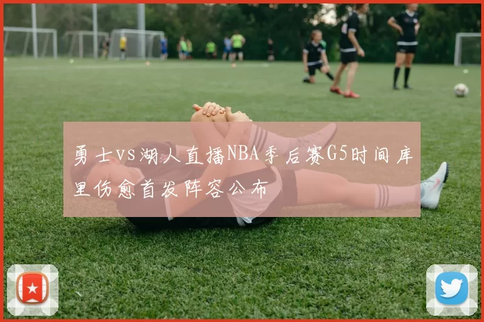 勇士vs湖人直播NBA季后赛G5时间库里伤愈首发阵容公布