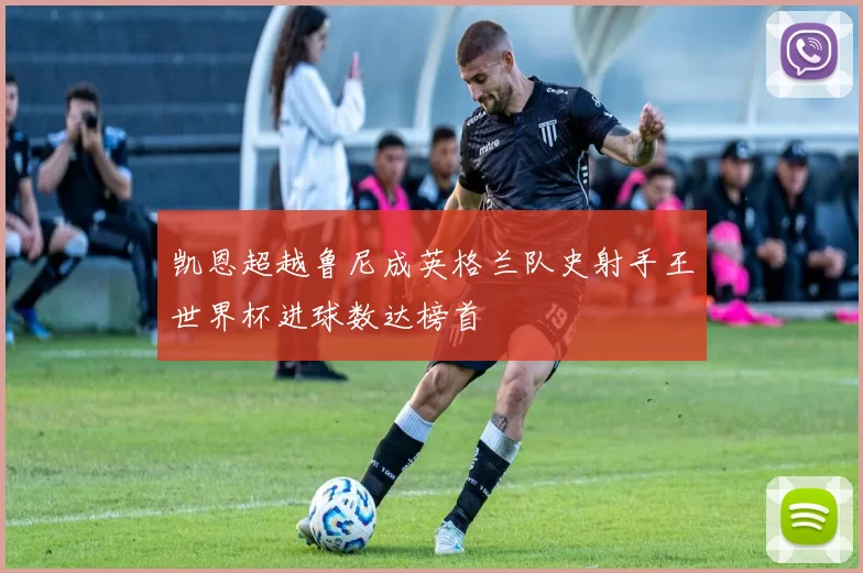 凯恩超越鲁尼成英格兰队史射手王世界杯进球数达榜首