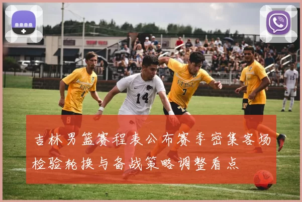 吉林男篮赛程表公布赛季密集客场检验轮换与备战策略调整看点