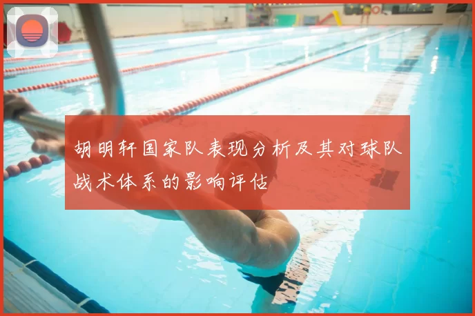 胡明轩国家队表现分析及其对球队战术体系的影响评估