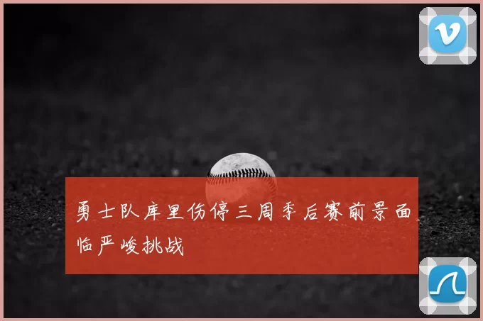勇士队库里伤停三周季后赛前景面临严峻挑战