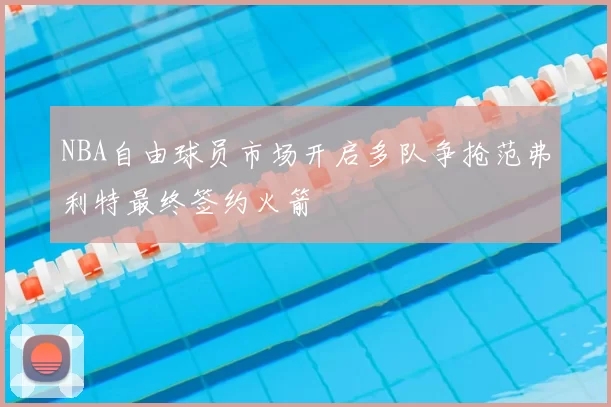 NBA自由球员市场开启多队争抢范弗利特最终签约火箭