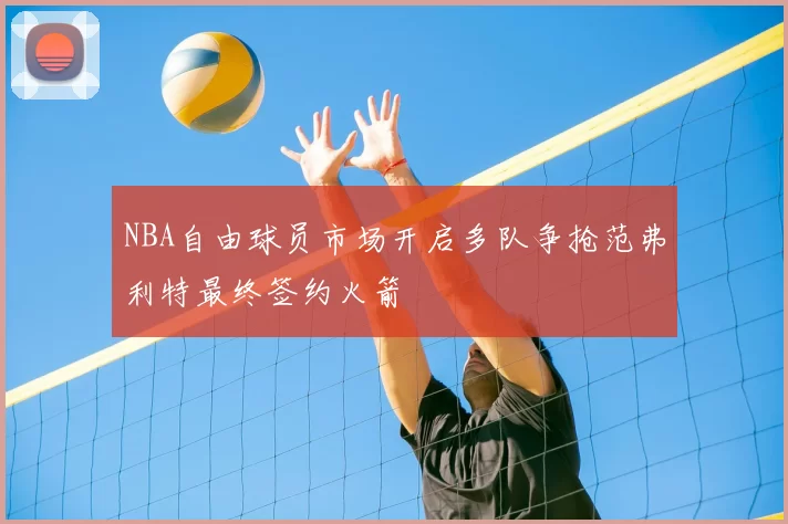 NBA自由球员市场开启多队争抢范弗利特最终签约火箭